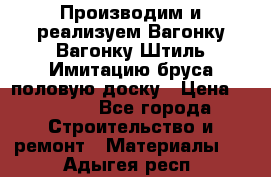 Производим и реализуем Вагонку,Вагонку-Штиль,Имитацию бруса,половую доску › Цена ­ 1 000 - Все города Строительство и ремонт » Материалы   . Адыгея респ.